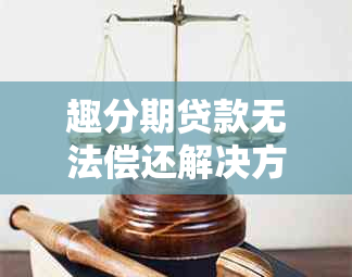 趣分期贷款无法偿还解决方案：处理步骤与建议