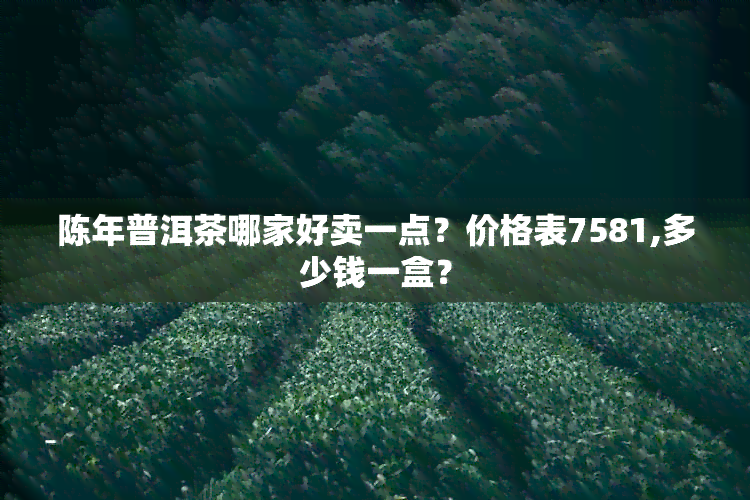 陈年普洱茶哪家好卖一点？价格表7581,多少钱一盒？