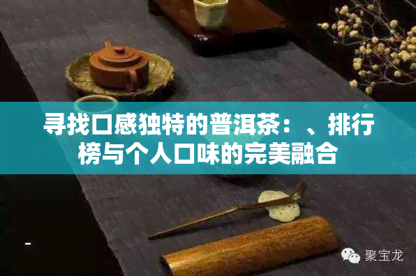 寻找口感独特的普洱茶：、排行榜与个人口味的完美融合