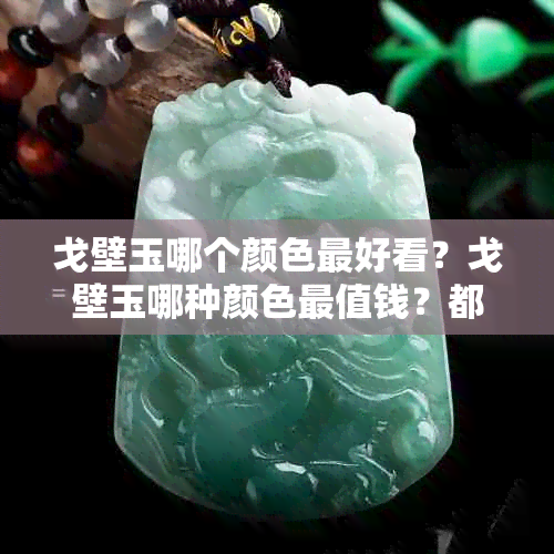 戈壁玉哪个颜色更好看？戈壁玉哪种颜色最值钱？都有哪些颜色？