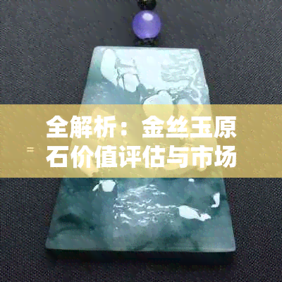 全解析：金丝玉原石价值评估与市场行情