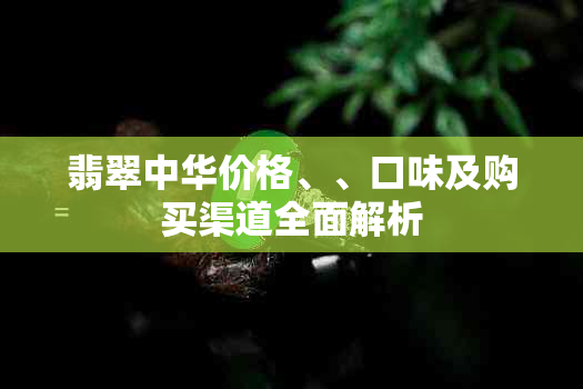 翡翠中华价格、、口味及购买渠道全面解析