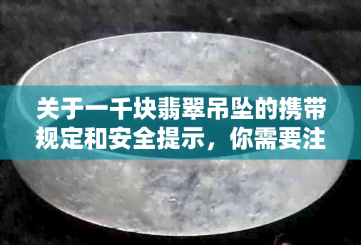 关于一千块翡翠吊坠的携带规定和安全提示，你需要注意哪些方面？