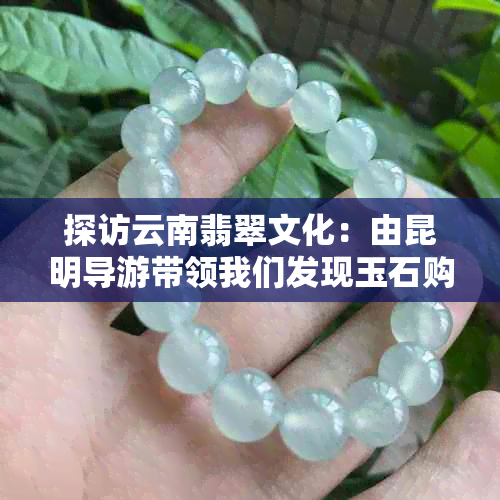 探访云南翡翠文化：由昆明导游带领我们发现玉石购物圣地