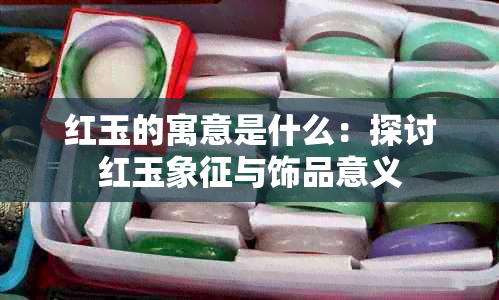 红玉的寓意是什么：探讨红玉象征与饰品意义