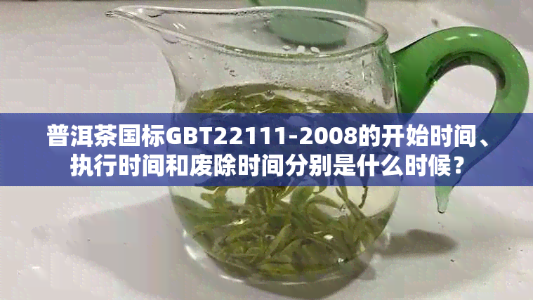 普洱茶国标GBT22111-2008的开始时间、执行时间和废除时间分别是什么时候？