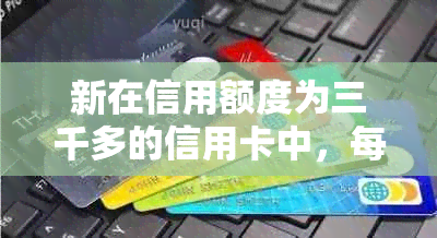 新在信用额度为三千多的信用卡中，每月更低还款额大约是多少？