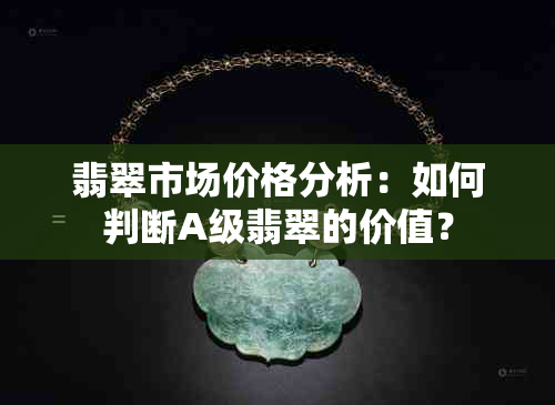 翡翠市场价格分析：如何判断A级翡翠的价值？