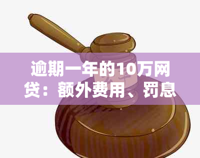 逾期一年的10万网贷：额外费用、罚息和利率变动详解，你想知道的都在这里！