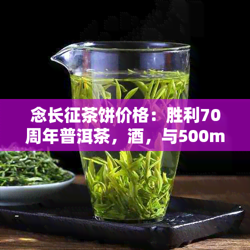 念长征茶饼价格：胜利70周年普洱茶，，与500ml规格全解析