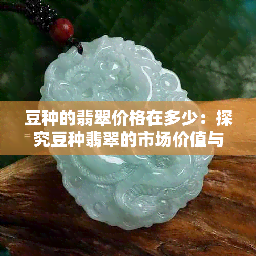 豆种的翡翠价格在多少：探究豆种翡翠的市场价值与价格波动