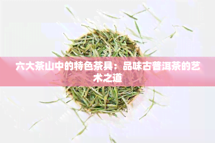 六大茶山中的特色茶具：品味古普洱茶的艺术之道