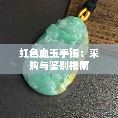 红色血玉手镯：采购与鉴别指南