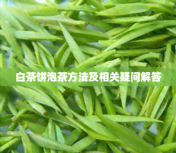 白茶饼泡茶方法及相关疑问解答