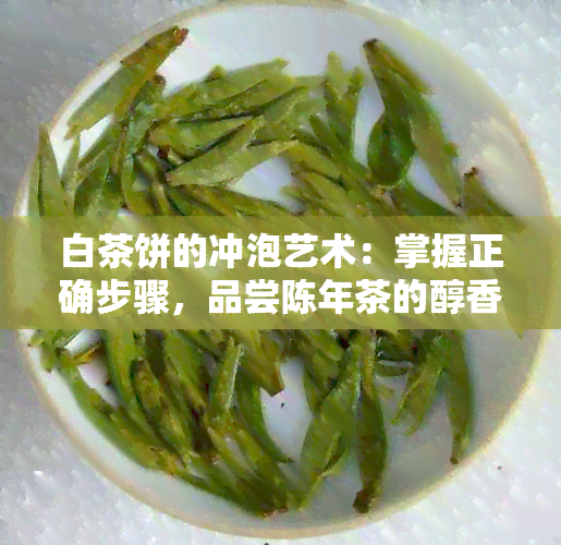 白茶饼的冲泡艺术：掌握正确步骤，品尝陈年茶的醇香技巧