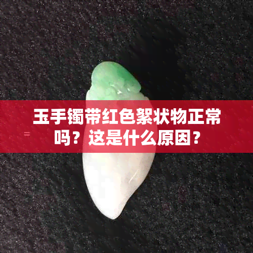 玉手镯带红色絮状物正常吗？这是什么原因？