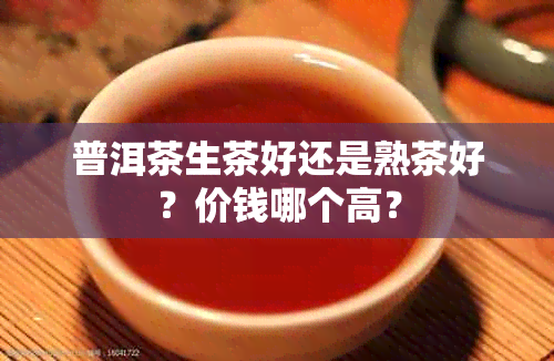 普洱茶生茶好还是熟茶好？价钱哪个高？