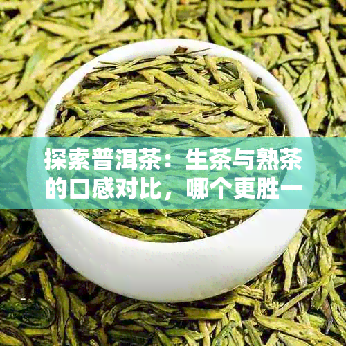 探索普洱茶：生茶与熟茶的口感对比，哪个更胜一筹？