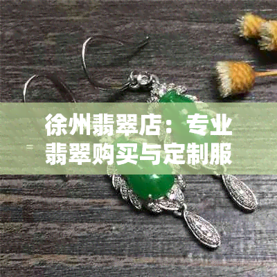 徐州翡翠店：专业翡翠购买与定制服务，高品质翡翠产品供应，售后保障完善