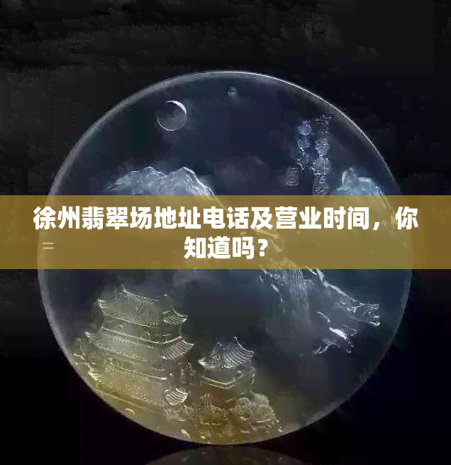 徐州翡翠场地址电话及营业时间，你知道吗？