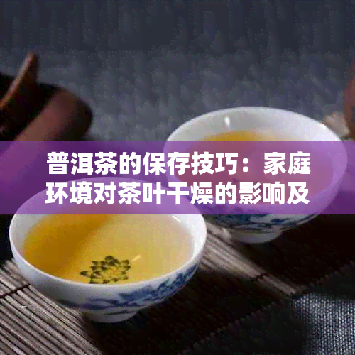 普洱茶的保存技巧：家庭环境对茶叶干燥的影响及存放方法