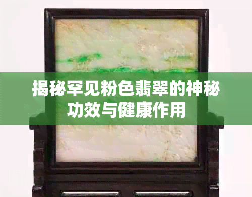 揭秘罕见粉色翡翠的神秘功效与健康作用