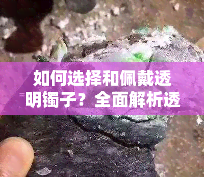 如何选择和佩戴透明镯子？全面解析透明镯子的优缺点及保养方法