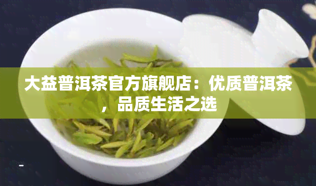 大益普洱茶官方旗舰店：优质普洱茶，品质生活之选