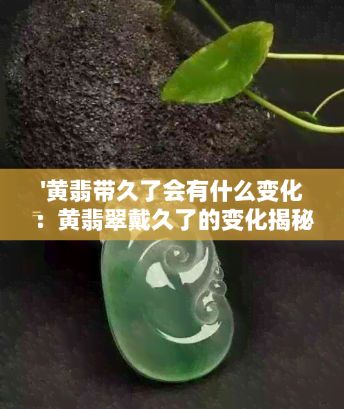 '黄翡带久了会有什么变化：黄翡翠戴久了的变化揭秘'