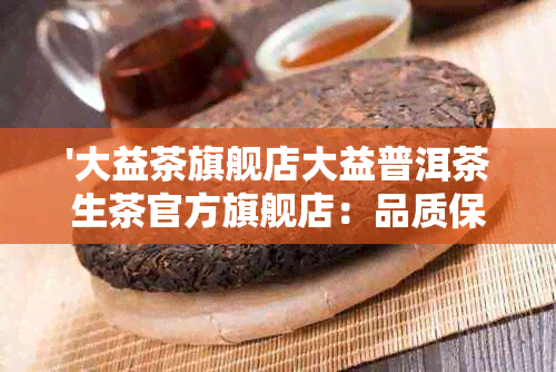 '大益茶旗舰店大益普洱茶生茶官方旗舰店：品质保证，口感出众'