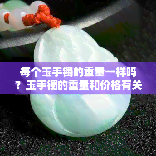 每个玉手镯的重量一样吗？玉手镯的重量和价格有关系吗？