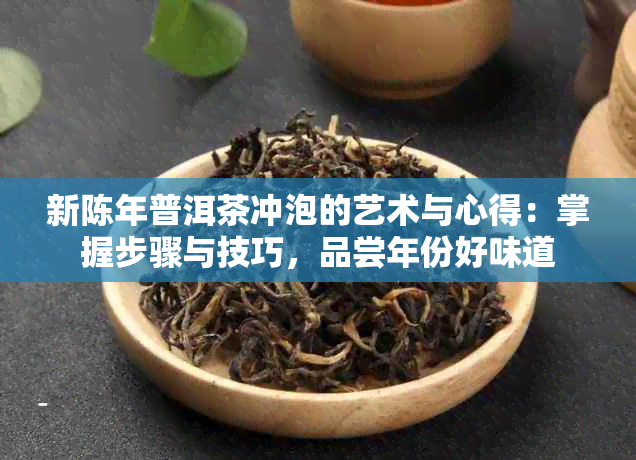 新陈年普洱茶冲泡的艺术与心得：掌握步骤与技巧，品尝年份好味道