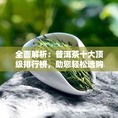 全面解析：普洱茶十大顶级排行榜，助您轻松选购优质茶叶