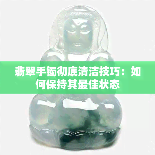 翡翠手镯彻底清洁技巧：如何保持其更佳状态