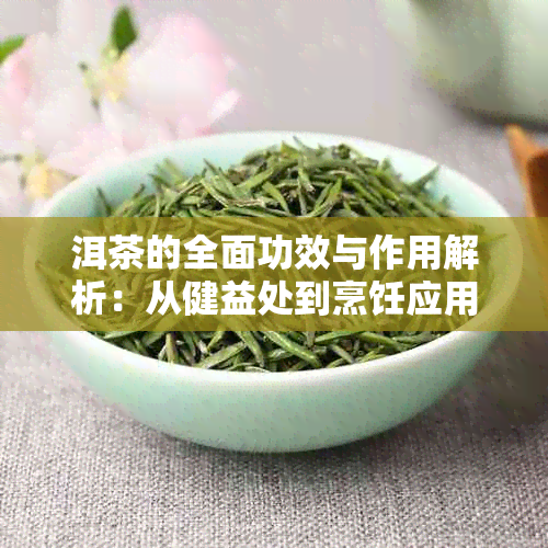 洱茶的全面功效与作用解析：从健益处到烹饪应用