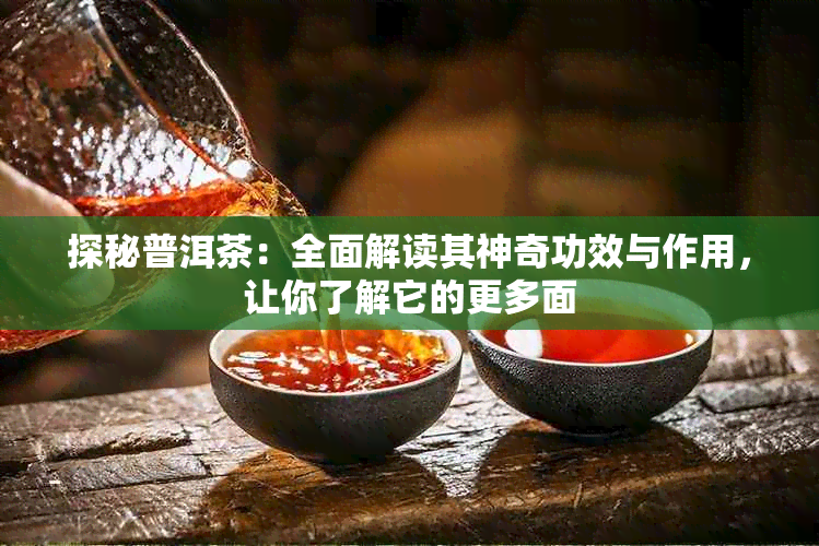 探秘普洱茶：全面解读其神奇功效与作用，让你了解它的更多面