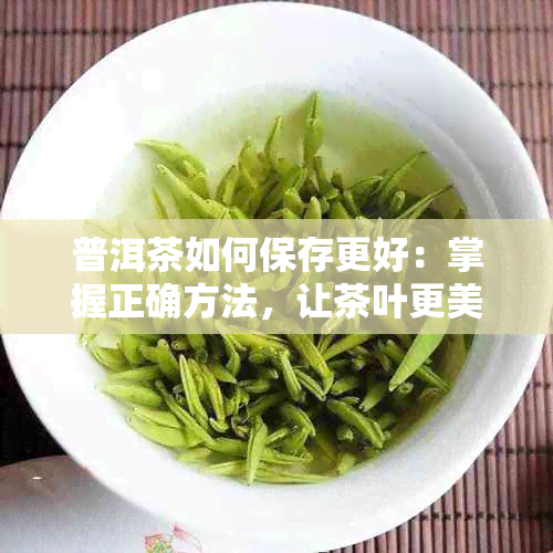 普洱茶如何保存更好：掌握正确方法，让茶叶更美味！