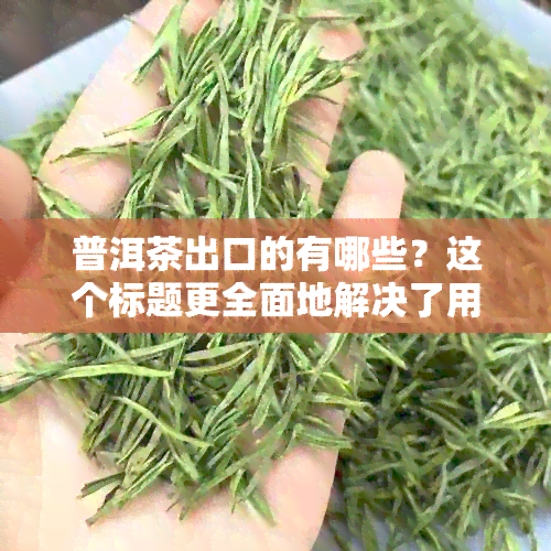 普洱茶出口的有哪些？这个标题更全面地解决了用户可能搜索的相关问题。