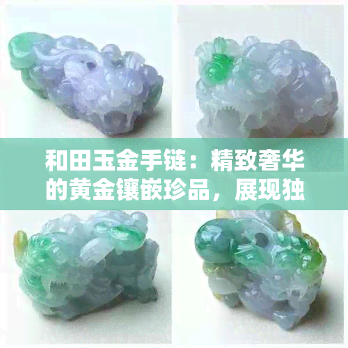 和田玉金手链：精致奢华的黄金镶嵌珍品，展现独特韵味