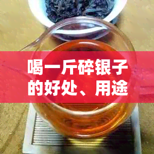 喝一斤碎银子的好处、用途和注意事项：全面了解这珍贵饮品的价值与安全性