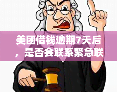 美团借钱逾期7天后，是否会联系紧急联系人进行电话沟通？