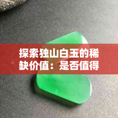 探索独山白玉的稀缺价值：是否值得购入？