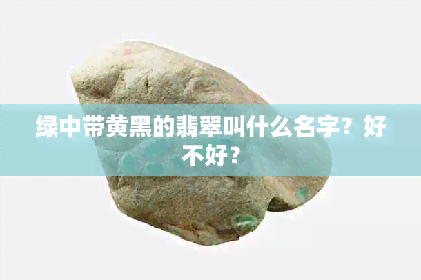 绿中带黄黑的翡翠叫什么名字？好不好？