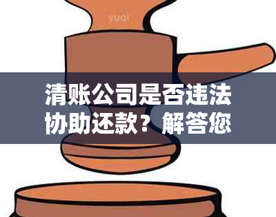 清账公司是否违法协助还款？解答您关于债务处理的所有疑问