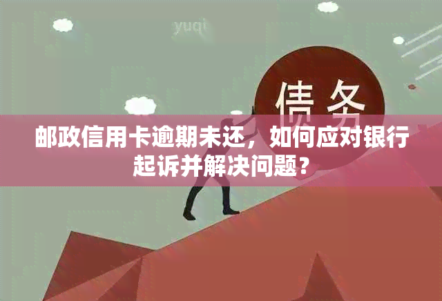 邮政信用卡逾期未还，如何应对银行起诉并解决问题？