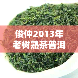 俊仲2013年老树熟茶普洱茶的价格与品鉴：一不可错过的茶文化体验