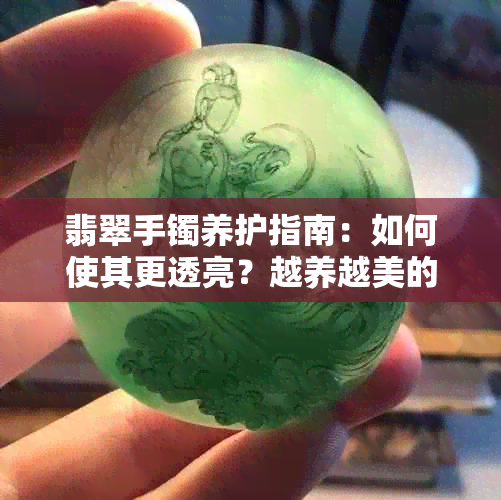 翡翠手镯养护指南：如何使其更透亮？越养越美的秘密是什么？