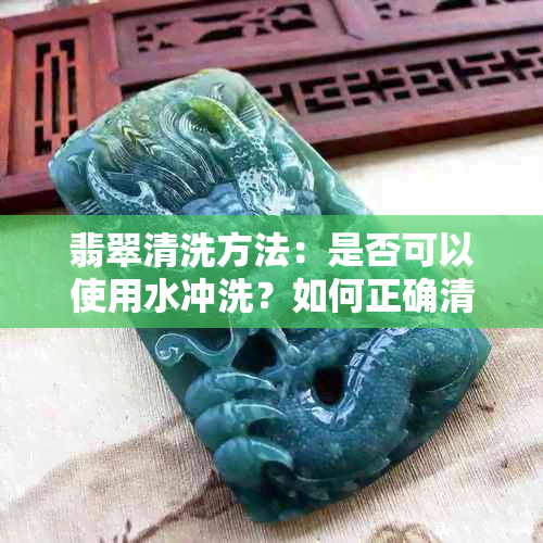 翡翠清洗方法：是否可以使用水冲洗？如何正确清洗翡翠？