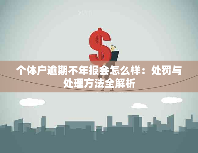 个体户逾期不年报会怎么样：处罚与处理方法全解析