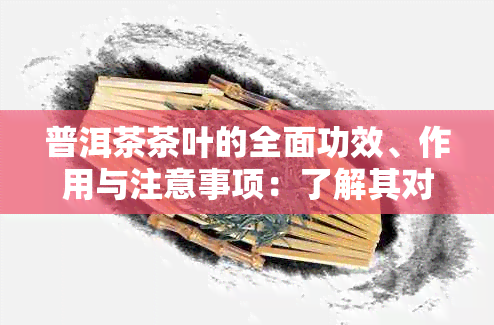 普洱茶茶叶的全面功效、作用与注意事项：了解其对健的影响和如何正确饮用